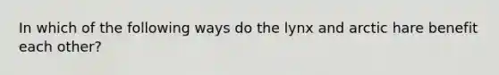 In which of the following ways do the lynx and arctic hare benefit each other?