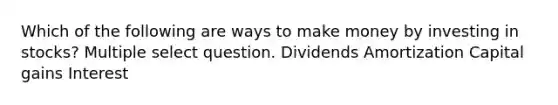 Which of the following are ways to make money by investing in stocks? Multiple select question. Dividends Amortization Capital gains Interest