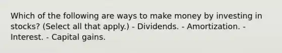 Which of the following are ways to make money by investing in stocks? (Select all that apply.) - Dividends. - Amortization. - Interest. - Capital gains.