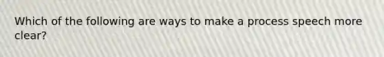 Which of the following are ways to make a process speech more clear?