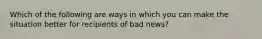 Which of the following are ways in which you can make the situation better for recipients of bad news?