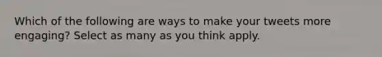 Which of the following are ways to make your tweets more engaging? Select as many as you think apply.