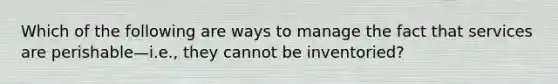 Which of the following are ways to manage the fact that services are perishable—i.e., they cannot be inventoried?