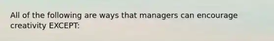 All of the following are ways that managers can encourage creativity EXCEPT: