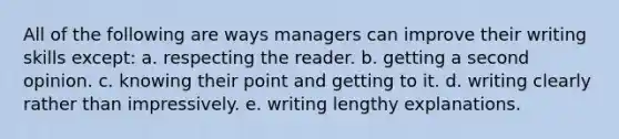 All of the following are ways managers can improve their writing skills except: a. respecting the reader. b. getting a second opinion. c. knowing their point and getting to it. d. writing clearly rather than impressively. e. writing lengthy explanations.