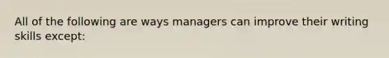 All of the following are ways managers can improve their writing skills except: