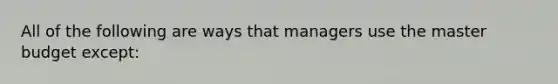 All of the following are ways that managers use the master budget except: