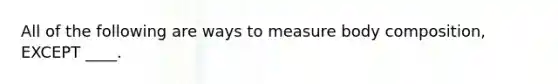 All of the following are ways to measure body composition, EXCEPT ____.