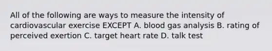 All of the following are ways to measure the intensity of cardiovascular exercise EXCEPT A. blood gas analysis B. rating of perceived exertion C. target heart rate D. talk test