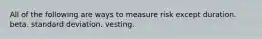 All of the following are ways to measure risk except duration. beta. standard deviation. vesting.