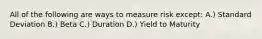 All of the following are ways to measure risk except: A.) Standard Deviation B.) Beta C.) Duration D.) Yield to Maturity