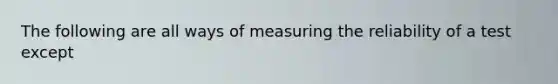 The following are all ways of measuring the reliability of a test except