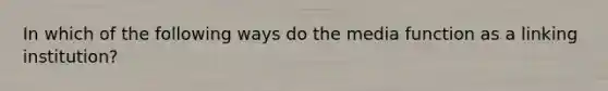 In which of the following ways do the media function as a linking institution?