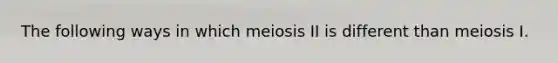 The following ways in which meiosis II is different than meiosis I.