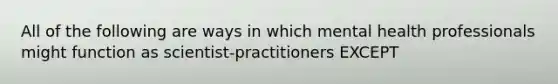 All of the following are ways in which mental health professionals might function as scientist-practitioners EXCEPT