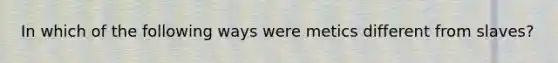 In which of the following ways were metics different from slaves?