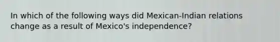 In which of the following ways did Mexican-Indian relations change as a result of Mexico's independence?