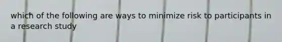 which of the following are ways to minimize risk to participants in a research study