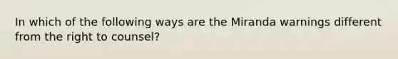 In which of the following ways are the Miranda warnings different from the right to counsel? ​