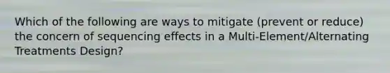 Which of the following are ways to mitigate (prevent or reduce) the concern of sequencing effects in a Multi-Element/Alternating Treatments Design?