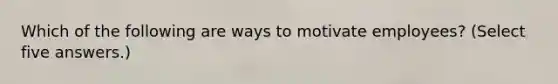 Which of the following are ways to motivate employees? (Select five answers.)