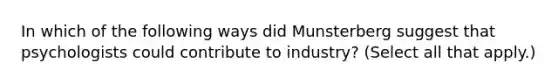 In which of the following ways did Munsterberg suggest that psychologists could contribute to industry? (Select all that apply.)