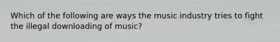 Which of the following are ways the music industry tries to fight the illegal downloading of music?