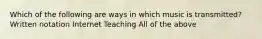 Which of the following are ways in which music is transmitted?Written notation Internet Teaching All of the above