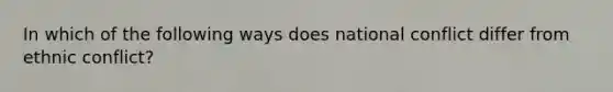 In which of the following ways does national conflict differ from ethnic conflict?