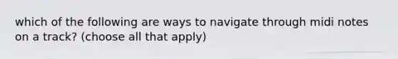 which of the following are ways to navigate through midi notes on a track? (choose all that apply)