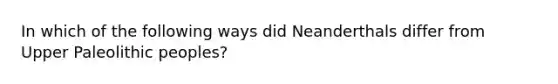 In which of the following ways did Neanderthals differ from Upper Paleolithic peoples?