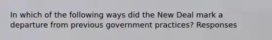 In which of the following ways did the New Deal mark a departure from previous government practices? Responses