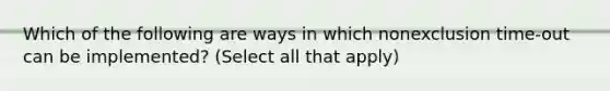 Which of the following are ways in which nonexclusion time-out can be implemented? (Select all that apply)