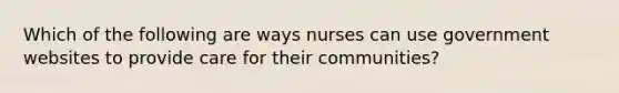 Which of the following are ways nurses can use government websites to provide care for their communities?