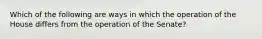 Which of the following are ways in which the operation of the House differs from the operation of the Senate?