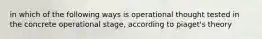 in which of the following ways is operational thought tested in the concrete operational stage, according to piaget's theory