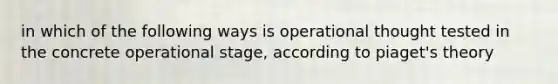 in which of the following ways is operational thought tested in the concrete operational stage, according to piaget's theory