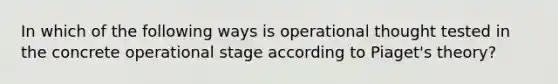 In which of the following ways is operational thought tested in the concrete operational stage according to Piaget's theory?