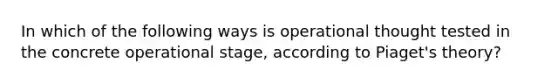 In which of the following ways is operational thought tested in the concrete operational stage, according to Piaget's theory?