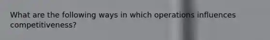 What are the following ways in which operations influences competitiveness?