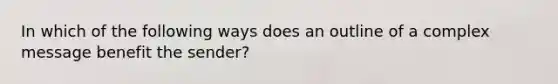 In which of the following ways does an outline of a complex message benefit the sender?​