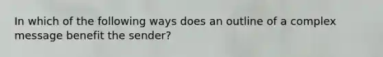 In which of the following ways does an outline of a complex message benefit the sender?