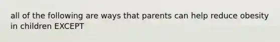 all of the following are ways that parents can help reduce obesity in children EXCEPT