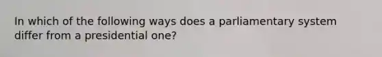 In which of the following ways does a parliamentary system differ from a presidential one?