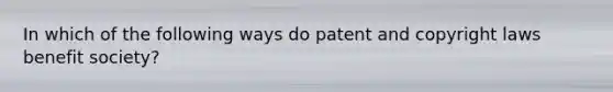 In which of the following ways do patent and copyright laws benefit society?