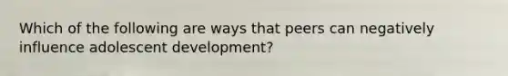 Which of the following are ways that peers can negatively influence adolescent development?