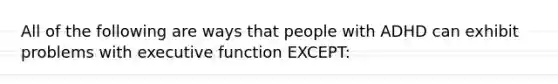 All of the following are ways that people with ADHD can exhibit problems with executive function EXCEPT: