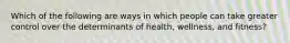 Which of the following are ways in which people can take greater control over the determinants of health, wellness, and fitness?