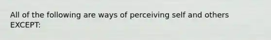 All of the following are ways of perceiving self and others EXCEPT: