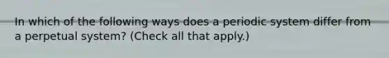 In which of the following ways does a periodic system differ from a perpetual system? (Check all that apply.)